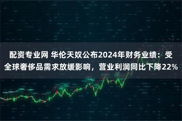 配资专业网 华伦天奴公布2024年财务业绩：受全球奢侈品需求放缓影响，营业利润同比下降22%