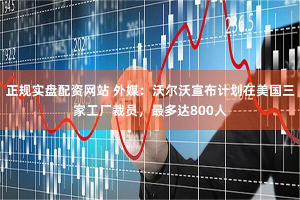 正规实盘配资网站 外媒：沃尔沃宣布计划在美国三家工厂裁员，最多达800人