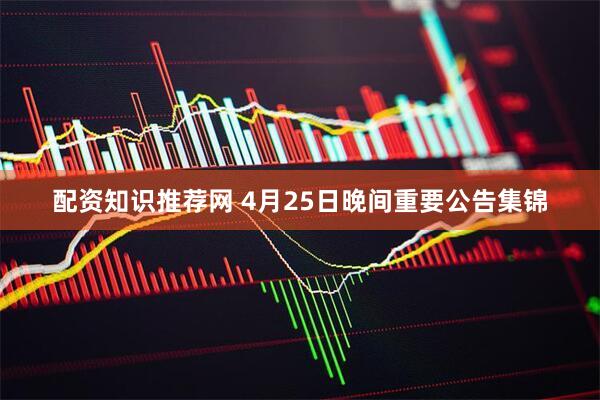 配资知识推荐网 4月25日晚间重要公告集锦