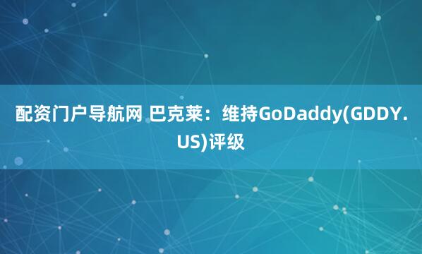 配资门户导航网 巴克莱：维持GoDaddy(GDDY.US)评级