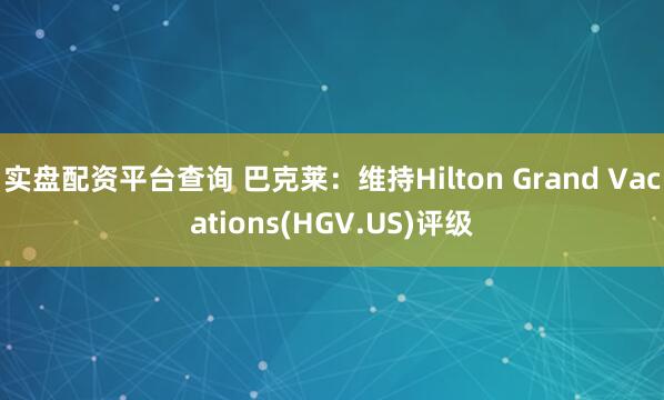 实盘配资平台查询 巴克莱：维持Hilton Grand Vacations(HGV.US)评级
