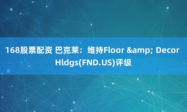 168股票配资 巴克莱：维持Floor & Decor Hldgs(FND.US)评级