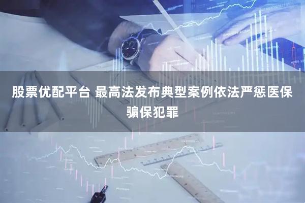 股票优配平台 最高法发布典型案例依法严惩医保骗保犯罪