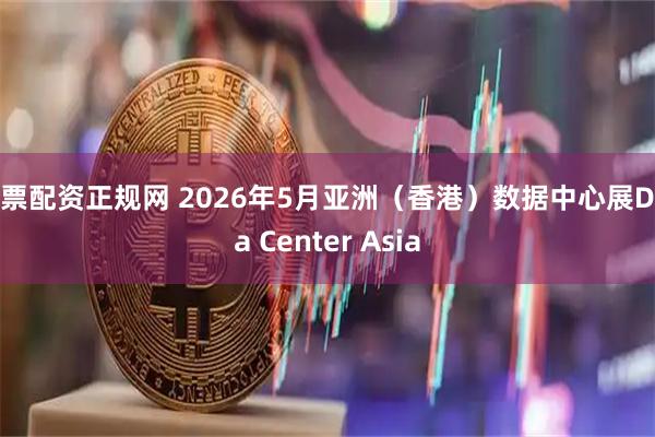 股票配资正规网 2026年5月亚洲（香港）数据中心展Data Center Asia