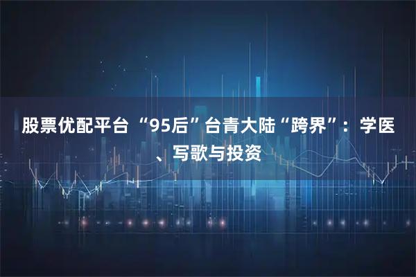 股票优配平台 “95后”台青大陆“跨界”：学医、写歌与投资
