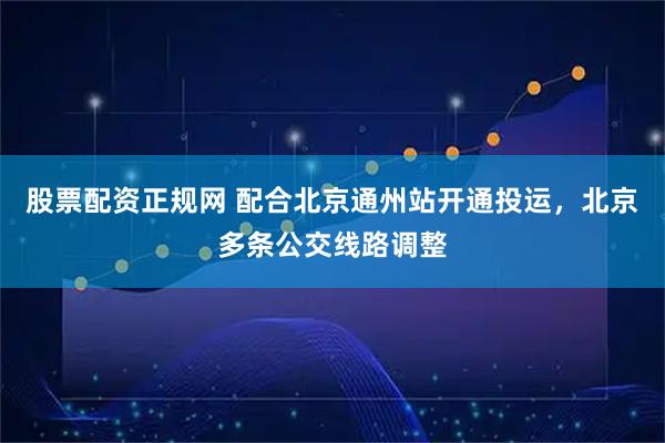 股票配资正规网 配合北京通州站开通投运，北京多条公交线路调整
