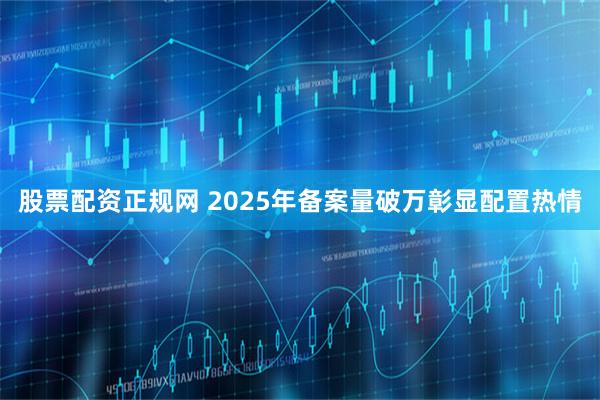 股票配资正规网 2025年备案量破万彰显配置热情