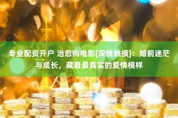 专业配资开户 治愈向电影[深情触摸]：婚前迷茫与成长，藏着最真实的爱情模样
