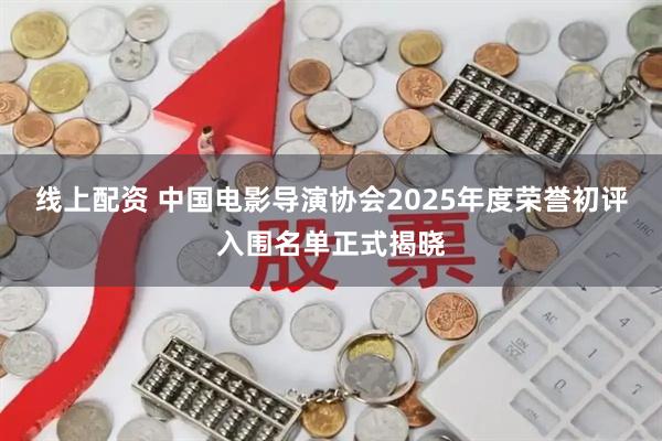 线上配资 中国电影导演协会2025年度荣誉初评入围名单正式揭晓