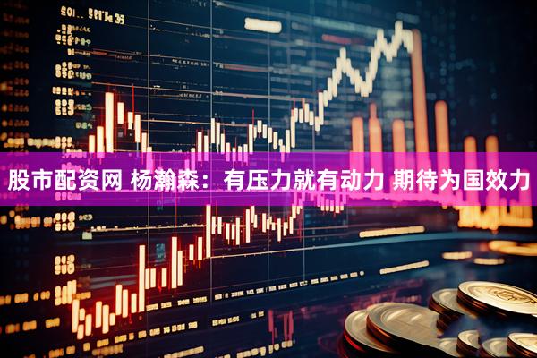 股市配资网 杨瀚森：有压力就有动力 期待为国效力