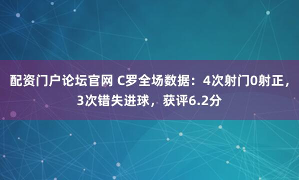 配资门户论坛官网 C罗全场数据：4次射门0射正，3次错失进球，获评6.2分