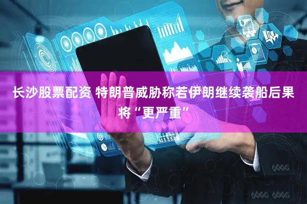 长沙股票配资 特朗普威胁称若伊朗继续袭船　后果将“更严重”