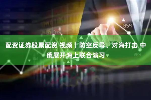 配资证券股票配资 视频丨防空反导、对海打击 中俄展开海上联合演习