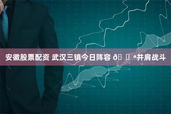 安徽股票配资 武汉三镇今日阵容 💪并肩战斗