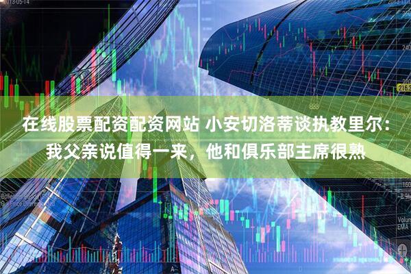 在线股票配资配资网站 小安切洛蒂谈执教里尔：我父亲说值得一来，他和俱乐部主席很熟