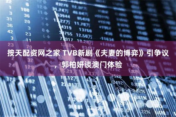 按天配资网之家 TVB新剧《夫妻的博弈》引争议，郭柏妍谈澳门体验