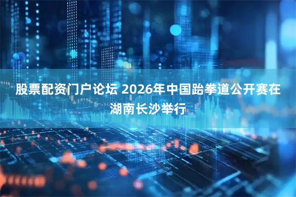 股票配资门户论坛 2026年中国跆拳道公开赛在湖南长沙举行