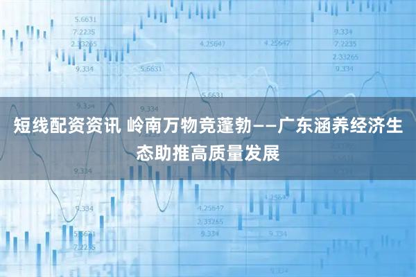 短线配资资讯 岭南万物竞蓬勃——广东涵养经济生态助推高质量发展